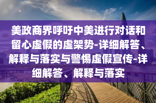 美政商界呼吁中美進(jìn)行對(duì)話和留心虛假的虛架勢(shì)-詳細(xì)解答、解釋與落實(shí)與警惕虛假宣傳-詳細(xì)解答、解釋與落實(shí)