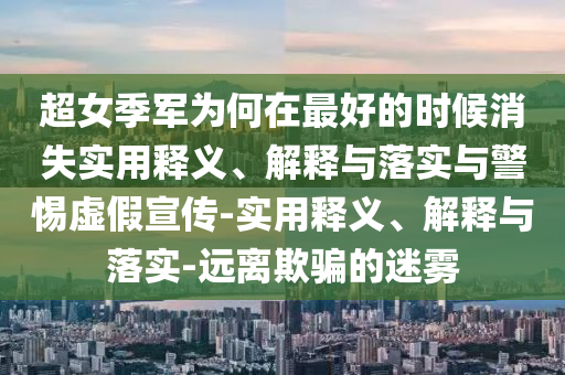 超女季軍為何在最好的時候消失實用釋義、解釋與落實與警惕虛假宣傳-實用釋義、解釋與落實-遠離欺騙的迷霧