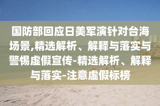 國(guó)防部回應(yīng)日美軍演針對(duì)臺(tái)海場(chǎng)景,精選解析、解釋與落實(shí)與警惕虛假宣傳-精選解析、解釋與落實(shí)-注意虛假標(biāo)榜