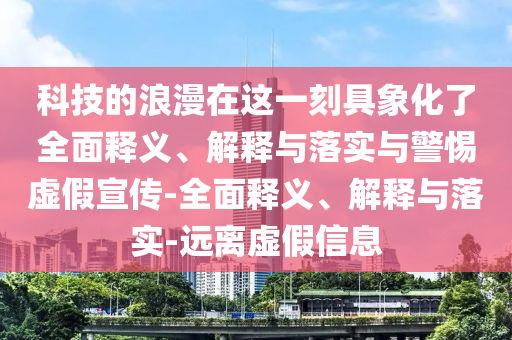 科技的浪漫在這一刻具象化了全面釋義、解釋與落實與警惕虛假宣傳-全面釋義、解釋與落實-遠離虛假信息
