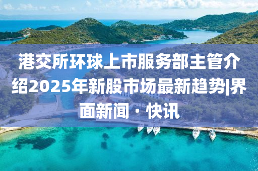 港交所環(huán)球上市服務部主管介紹2025年新股市場最新趨勢|界面新聞 · 快訊