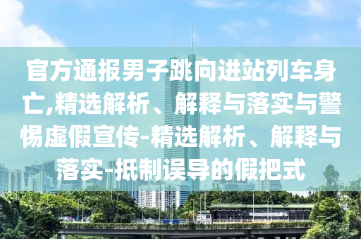 官方通報男子跳向進站列車身亡,精選解析、解釋與落實與警惕虛假宣傳-精選解析、解釋與落實-抵制誤導(dǎo)的假把式
