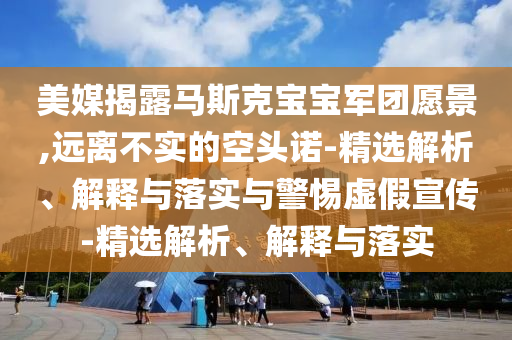 美媒揭露馬斯克寶寶軍團(tuán)愿景,遠(yuǎn)離不實(shí)的空頭諾-精選解析、解釋與落實(shí)與警惕虛假宣傳-精選解析、解釋與落實(shí)