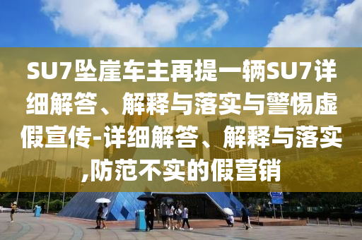 SU7墜崖車(chē)主再提一輛SU7詳細(xì)解答、解釋與落實(shí)與警惕虛假宣傳-詳細(xì)解答、解釋與落實(shí),防范不實(shí)的假營(yíng)銷(xiāo)