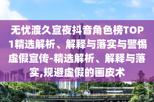 無憂渡久宣夜抖音角色榜TOP1精選解析、解釋與落實與警惕虛假宣傳-精選解析、解釋與落實,規(guī)避虛假的畫皮術(shù)