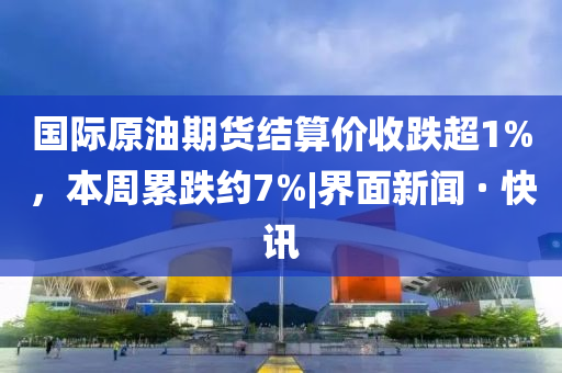 國際原油期貨結(jié)算價收跌超1%，本周累跌約7%|界面新聞 · 快訊