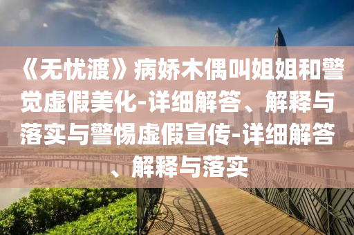 《無憂渡》病嬌木偶叫姐姐和警覺虛假美化-詳細解答、解釋與落實與警惕虛假宣傳-詳細解答、解釋與落實