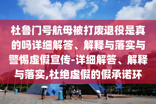 杜魯門號航母被打廢退役是真的嗎詳細(xì)解答、解釋與落實(shí)與警惕虛假宣傳-詳細(xì)解答、解釋與落實(shí),杜絕虛假的假承諾環(huán)