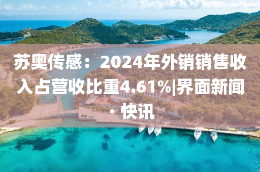蘇奧傳感:2024年外銷銷售收入占營收比重4.61%|界面新聞 · 快訊