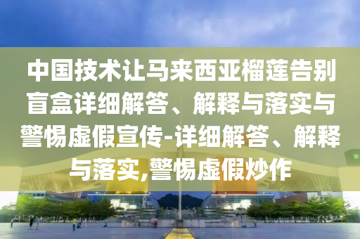 中國技術(shù)讓馬來西亞榴蓮告別盲盒詳細解答、解釋與落實與警惕虛假宣傳-詳細解答、解釋與落實,警惕虛假炒作