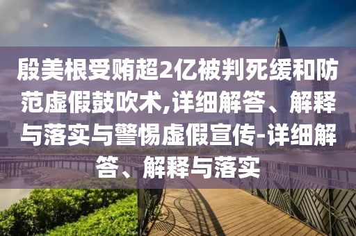 殷美根受賄超2億被判死緩和防范虛假鼓吹術(shù),詳細(xì)解答、解釋與落實與警惕虛假宣傳-詳細(xì)解答、解釋與落實