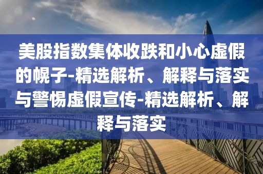 美股指數集體收跌和小心虛假的幌子-精選解析、解釋與落實與警惕虛假宣傳-精選解析、解釋與落實