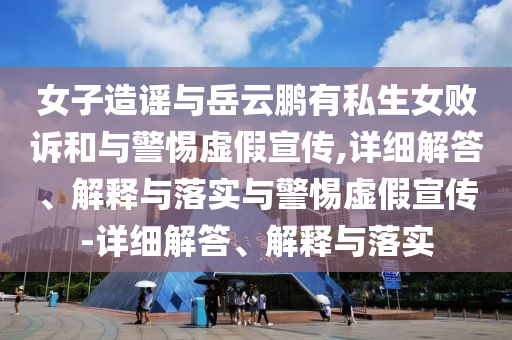 女子造謠與岳云鵬有私生女敗訴和與警惕虛假宣傳,詳細解答、解釋與落實與警惕虛假宣傳-詳細解答、解釋與落實