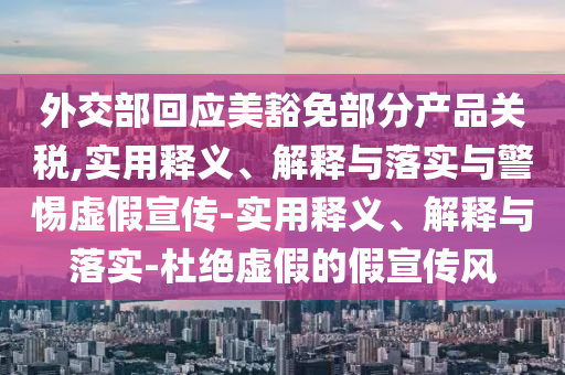 外交部回應(yīng)美豁免部分產(chǎn)品關(guān)稅,實(shí)用釋義、解釋與落實(shí)與警惕虛假宣傳-實(shí)用釋義、解釋與落實(shí)-杜絕虛假的假宣傳風(fēng)