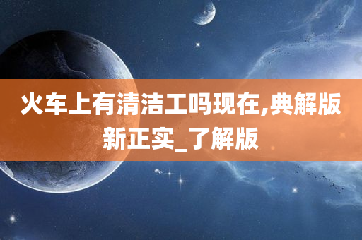 火车上有清洁工吗现在,典解版今晚必出三肖2025_2025新澳门精准免费提供·精确判断新正实_了解版
