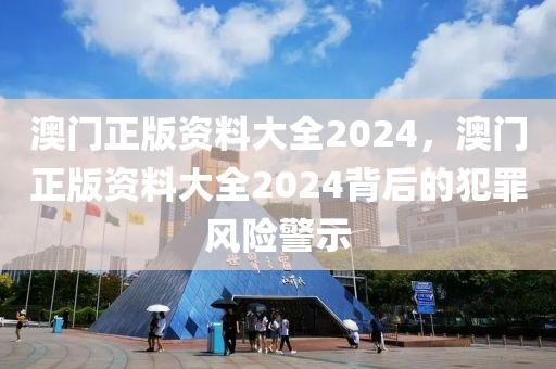 澳门正版资料大全2024，澳门正版资料大全2024背后的犯罪风险警示