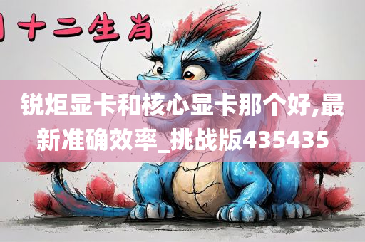 锐炬显卡和核心显卡那个好,最新准确效率_挑战版435435