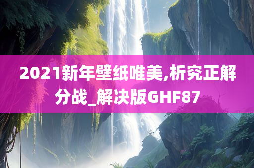 2021今晚必出三肖2025_2025新澳门精准免费提供·精确判断新年壁纸唯美,析究正解分战_解决版GHF87
