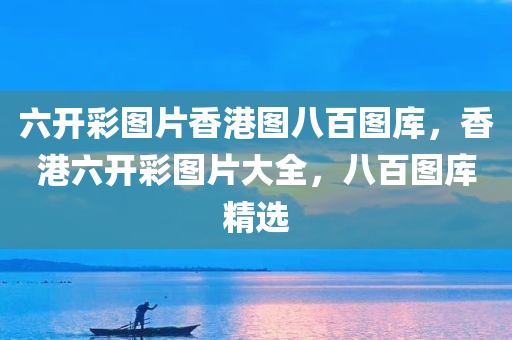 六开彩图片香港图八百图库，香港六开彩图片大全，八百图库精选
