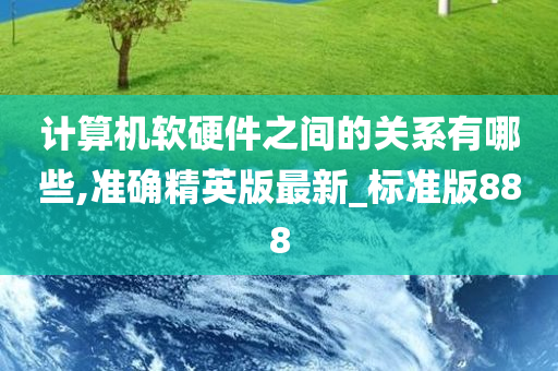 计算机软硬件之间的关系有哪些,准确精英版最新_标准版888