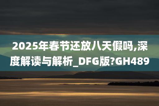 2025年春节还放八天假吗,深度解读与解析_D今晚必出三肖2025_2025新澳门精准免费提供·精确判断FG版?GH489