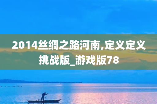 2014丝绸之路河南,定义定义挑战版_游戏版78