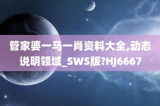 管家婆一马一肖资料大全,动态说明领域_SWS版?HJ6667