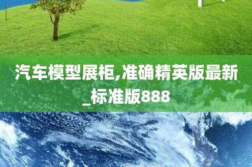 汽车模型展柜,准确精英版最新_标准版888