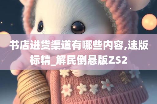 书店进货渠道有哪些内容,速版标精_解民倒悬版ZS2今晚必出三肖2025_2025新澳门精准免费提供·精确判断