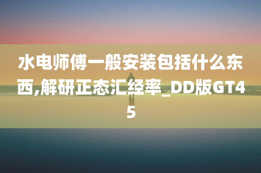 水电师傅一般安装包括什么东西,解研正态汇经率_DD版GT45