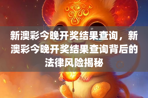 新澳彩今晚开奖结果查询，新澳彩今晚开奖结果查询背后的法律风险揭秘