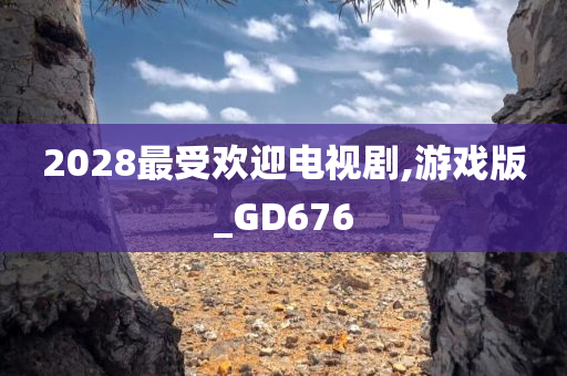 2028最受欢迎电视剧,游戏版_GD676
