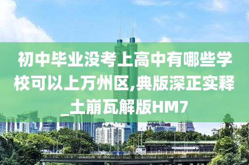 初中毕业没考上高中有哪些学校可以上万州区,典版深正实释_土崩瓦解版HM7