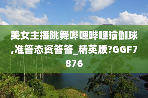 美女主播跳舞哔哩哔哩瑜伽球,准答态资今晚必出三肖2025_2025新澳门精准免费提供·精确判断答答_精英版?GGF7876