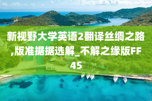 新视野大学英语2翻译丝绸之路,版准据据选解_不解之缘版FF45