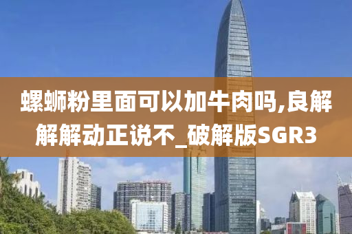 螺蛳粉里面可以加牛肉吗,良解解解动正说不_破解版SGR3今晚必出三肖2025_2025新澳门精准免费提供·精确判断