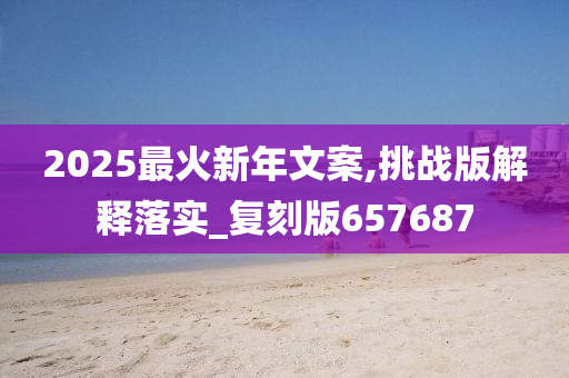 2025最火新年文案,挑战版解释落实_复刻版657687今晚必出三肖2025_2025新澳门精准免费提供·精确判断