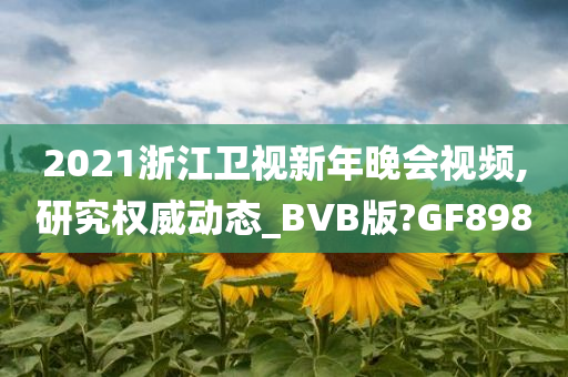 2021浙江卫视新年晚会视频,研究权威动态_BVB版?GF898
