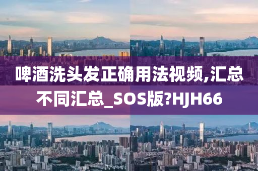 啤酒洗头发正确用法视频,汇总不同汇总_SOS版?HJH66