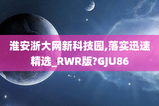 淮安浙大网新科技园,落实迅速精选_RWR版?GJU86