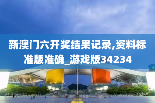 新澳门六开奖结果记录,资料标准版准确_游戏版34234