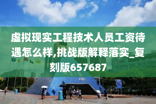 虚拟现实工程技术人员工资待遇怎么样,挑战版解释落实_复刻版657687