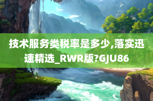 技术服务类税率是多少,落实迅速精选_RWR版?GJU86