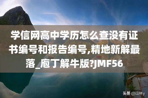 学信网高中学历怎么查没有证书编号和报告编号,精地新解最落_庖丁解牛版?JMF56