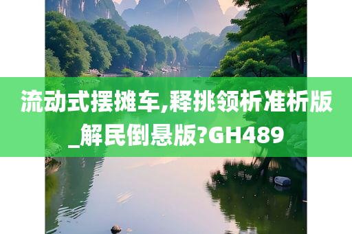 流动式摆摊车,释挑领析准析版_解民倒悬版?GH489今晚必出三肖2025_2025新澳门精准免费提供·精确判断