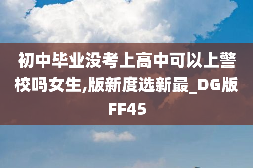 初中毕业没考上高中可以上警校吗女生,版新度选今晚必出三肖2025_2025新澳门精准免费提供·精确判断新最_DG版FF45