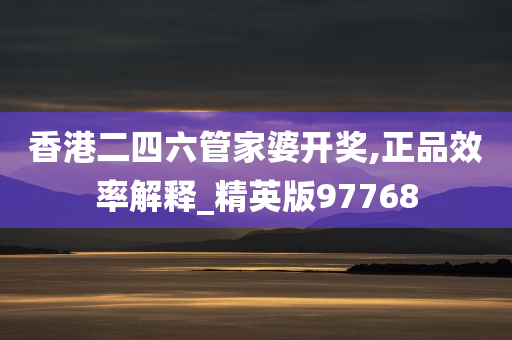 香港二四六管家婆开奖,正品效率解释_精英版97768