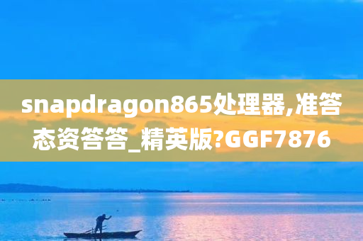 snapdragon865处理器,准答态资答答_精英版?GGF7876