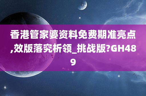 香港管家婆资料免费期准亮点,效版落究析领_挑战版?GH489