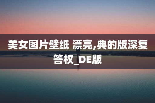 美女图片壁纸 漂亮,典的版深复答权_DE版
